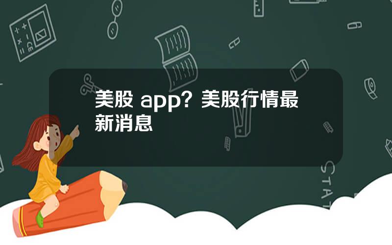 美股 app？美股行情最新消息